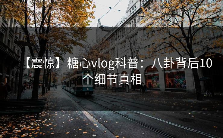 【震惊】糖心vlog科普：八卦背后10个细节真相