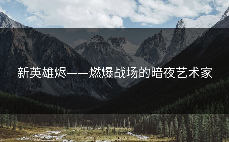 新英雄烬——燃爆战场的暗夜艺术家