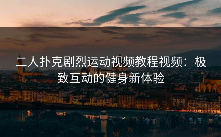 二人扑克剧烈运动视频教程视频：极致互动的健身新体验