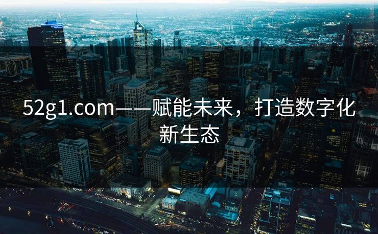 52g1.com——赋能未来，打造数字化新生态