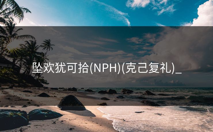 坠欢犹可拾(NPH)(克己复礼)_