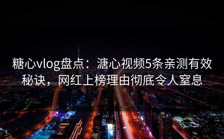 糖心vlog盘点：溏心视频5条亲测有效秘诀，网红上榜理由彻底令人窒息