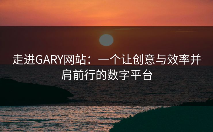 走进GARY网站：一个让创意与效率并肩前行的数字平台