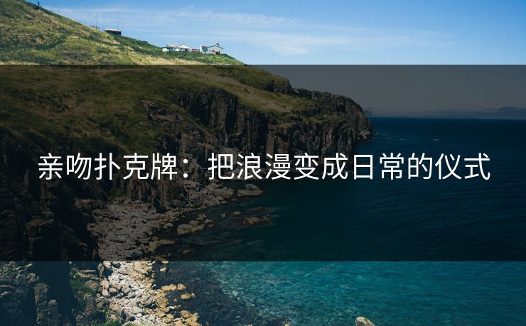 亲吻扑克牌：把浪漫变成日常的仪式