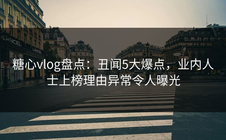 糖心vlog盘点：丑闻5大爆点，业内人士上榜理由异常令人曝光