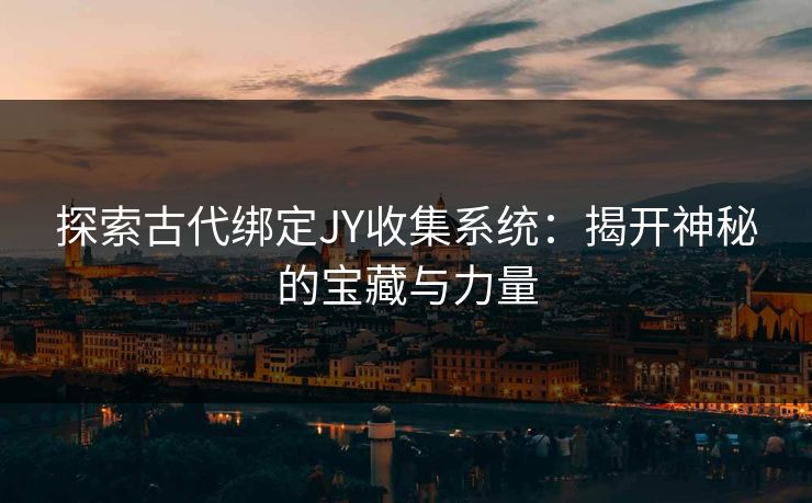 探索古代绑定JY收集系统：揭开神秘的宝藏与力量