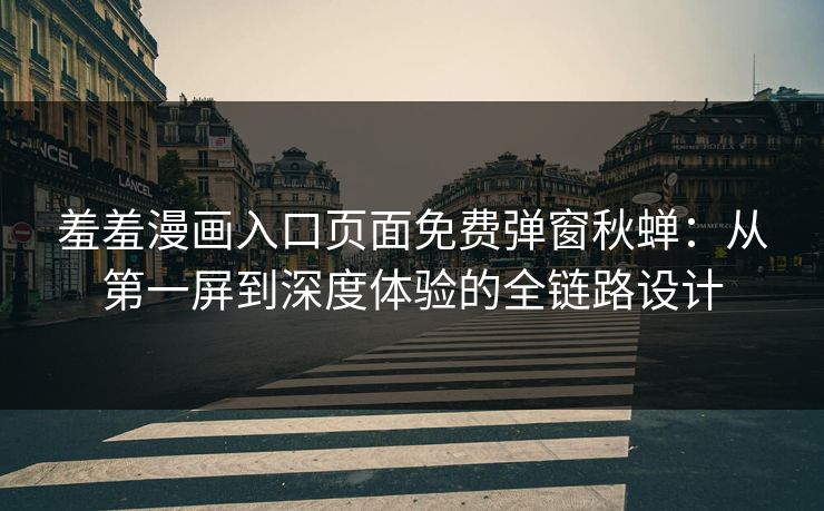 羞羞漫画入口页面免费弹窗秋蝉：从第一屏到深度体验的全链路设计