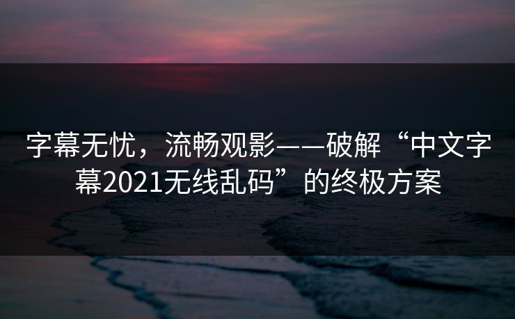 字幕无忧，流畅观影——破解“中文字幕2021无线乱码”的终极方案