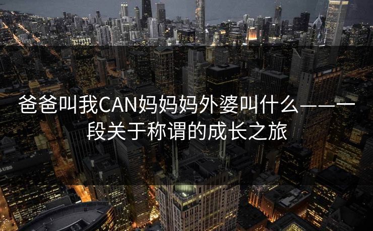 爸爸叫我CAN妈妈妈外婆叫什么——一段关于称谓的成长之旅