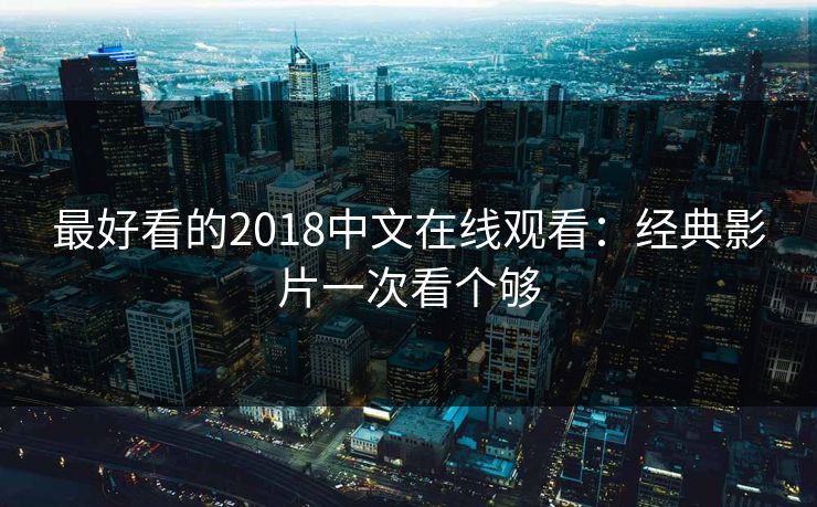 最好看的2018中文在线观看：经典影片一次看个够