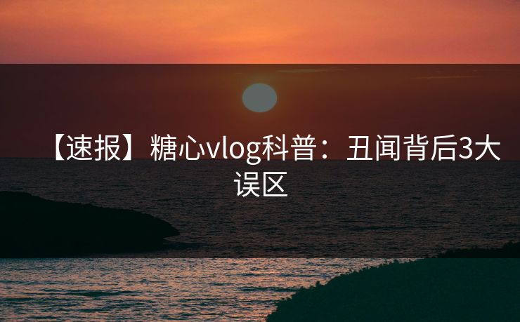 【速报】糖心vlog科普：丑闻背后3大误区