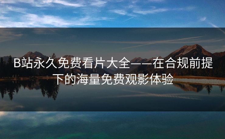 B站永久免费看片大全——在合规前提下的海量免费观影体验