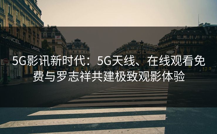 5G影讯新时代：5G天线、在线观看免费与罗志祥共建极致观影体验
