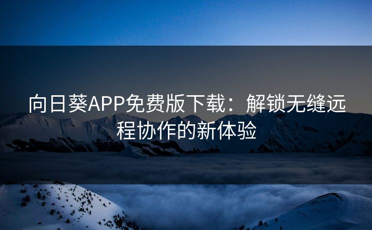 向日葵APP免费版下载：解锁无缝远程协作的新体验