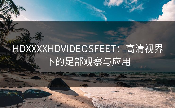 HDXXXXHDVIDEOSFEET：高清视界下的足部观察与应用