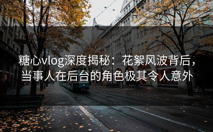 糖心vlog深度揭秘：花絮风波背后，当事人在后台的角色极其令人意外