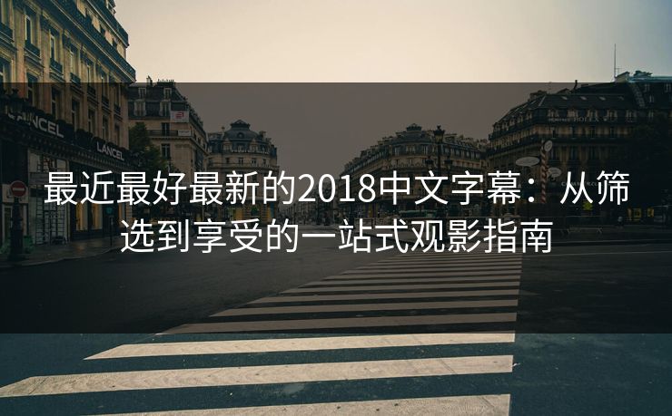 最近最好最新的2018中文字幕：从筛选到享受的一站式观影指南