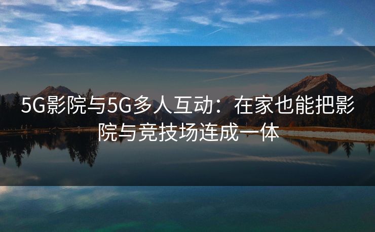 5G影院与5G多人互动：在家也能把影院与竞技场连成一体