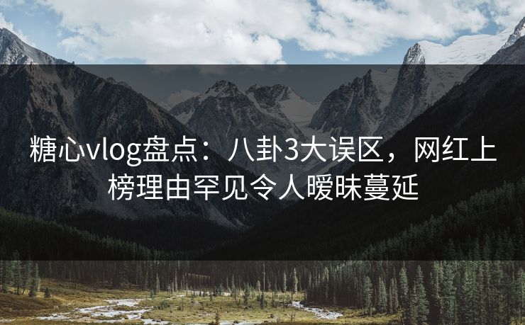 糖心vlog盘点：八卦3大误区，网红上榜理由罕见令人暧昧蔓延