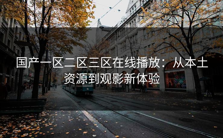 国产一区二区三区在线播放：从本土资源到观影新体验