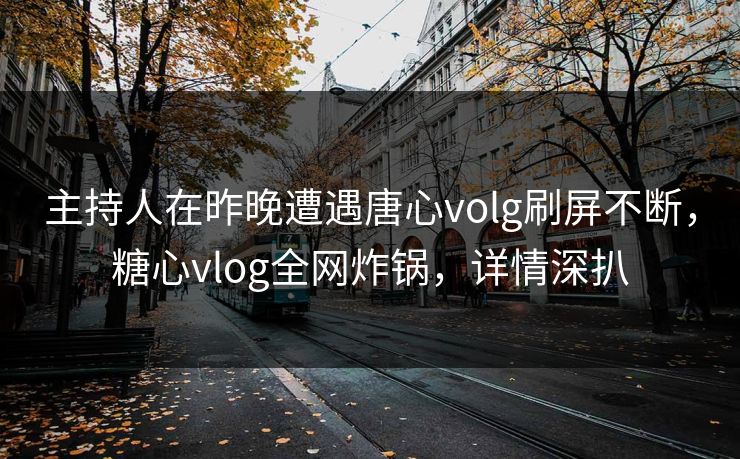 主持人在昨晚遭遇唐心volg刷屏不断，糖心vlog全网炸锅，详情深扒
