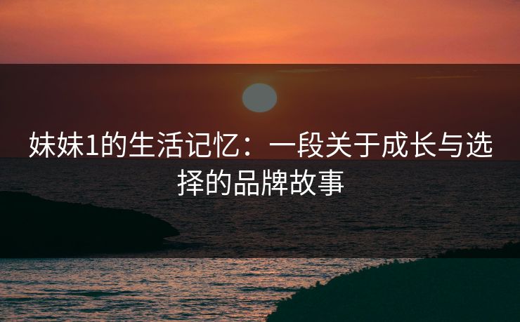 妹妹1的生活记忆:一段关于成长与选择的品牌故事
