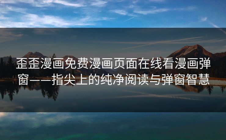 歪歪漫画免费漫画页面在线看漫画弹窗——指尖上的纯净阅读与弹窗智慧