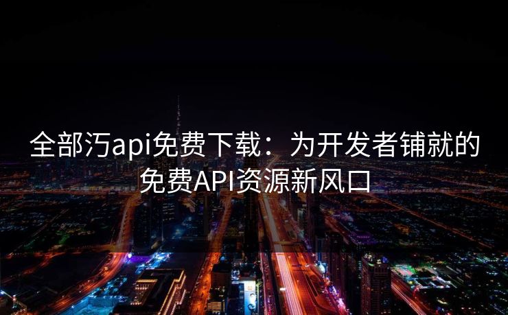 全部汅api免费下载:为开发者铺就的免费API资源新风口