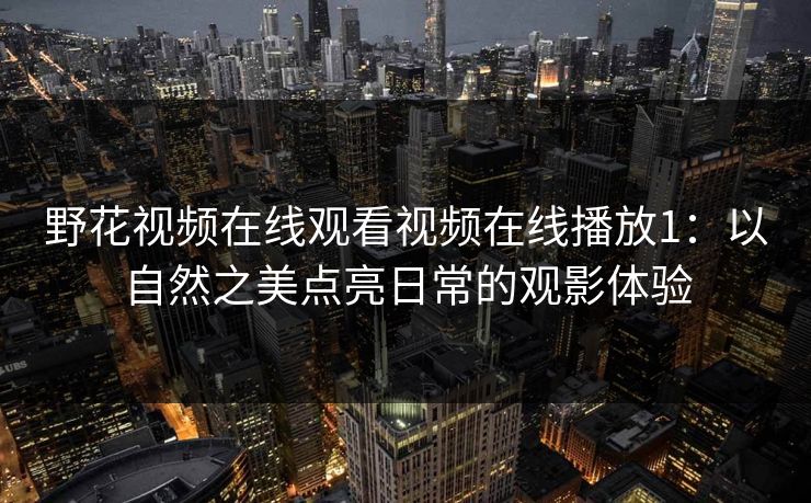 野花视频在线观看视频在线播放1：以自然之美点亮日常的观影体验