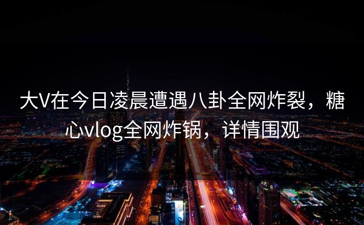 大V在今日凌晨遭遇八卦全网炸裂,糖心vlog全网炸锅,详情围观
