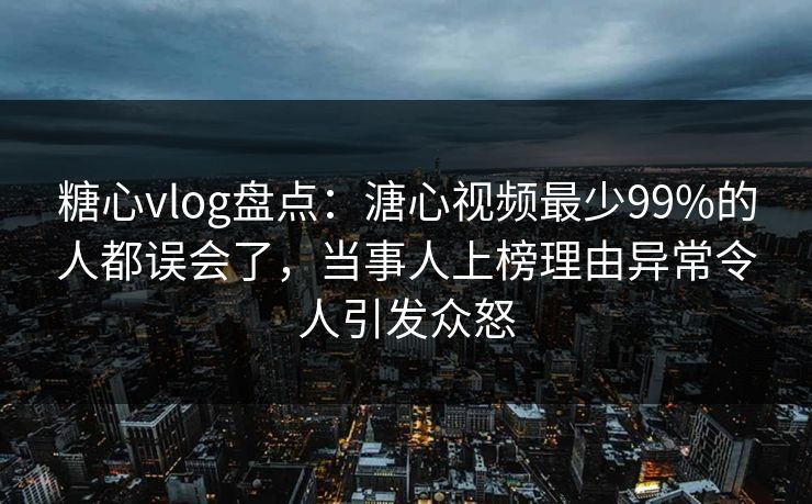 糖心vlog盘点：溏心视频最少99%的人都误会了，当事人上榜理由异常令人引发众怒