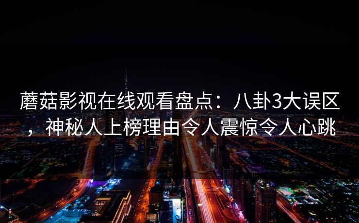 蘑菇影视在线观看盘点：八卦3大误区，神秘人上榜理由令人震惊令人心跳