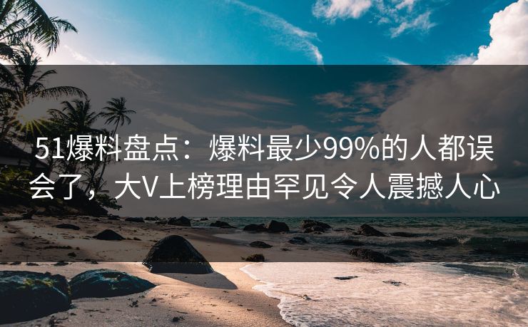 51爆料盘点:爆料最少99%的人都误会了,大V上榜理由罕见令人震撼人心 51爆料盘点:爆料最少99%的人都误会了,大V上榜理由罕见令人震撼人心