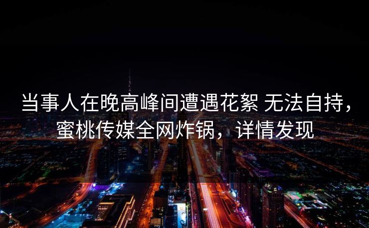 当事人在晚高峰间遭遇花絮 无法自持,蜜桃传媒全网炸锅,详情发现 当事人在晚高峰间遭遇花絮 无法自持,蜜桃传媒全网炸锅,详情发现