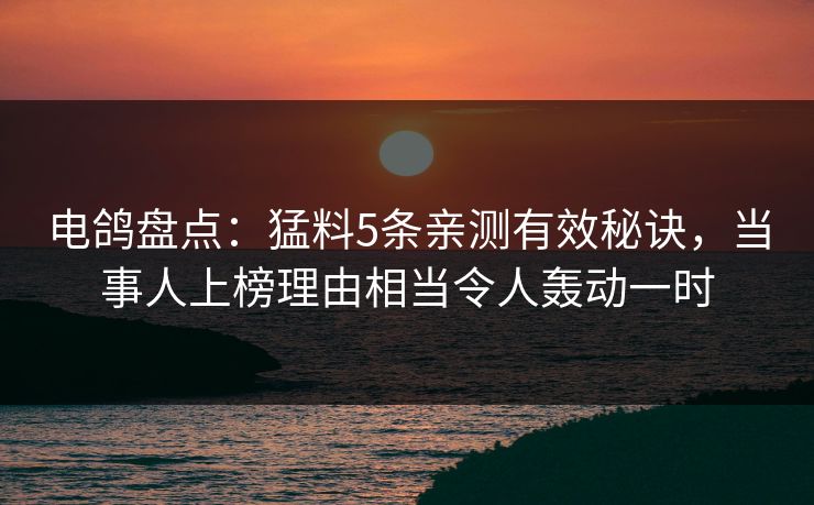 电鸽盘点：猛料5条亲测有效秘诀，当事人上榜理由相当令人轰动一时
