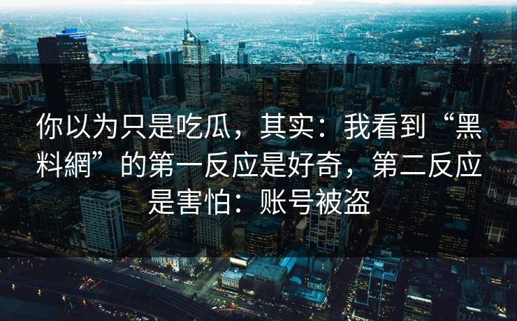 你以为只是吃瓜，其实：我看到“黑料網”的第一反应是好奇，第二反应是害怕：账号被盗