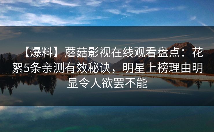 【爆料】蘑菇影视在线观看盘点：花絮5条亲测有效秘诀，明星上榜理由明显令人欲罢不能