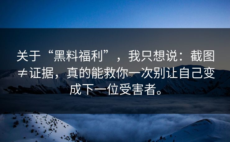 关于“黑料福利”，我只想说：截图≠证据，真的能救你一次别让自己变成下一位受害者。