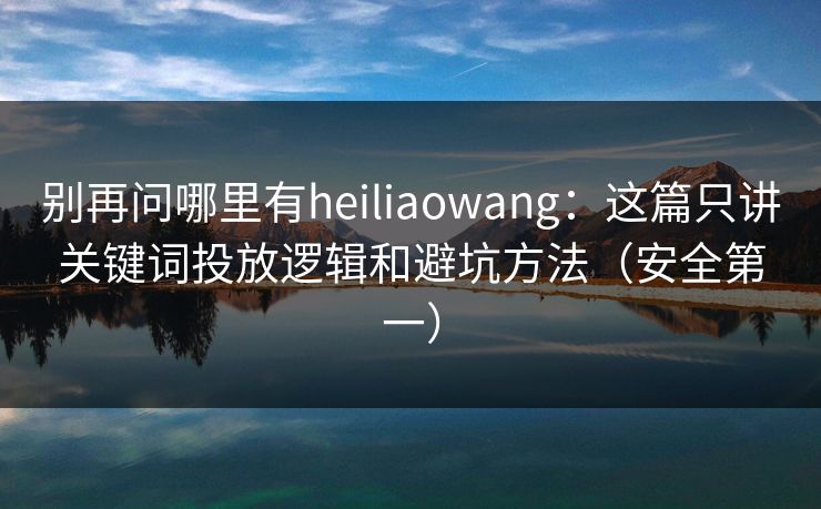 别再问哪里有heiliaowang：这篇只讲关键词投放逻辑和避坑方法（安全第一）