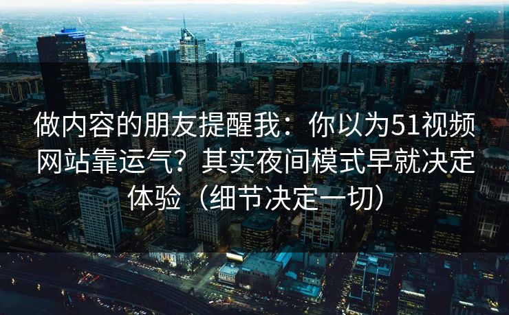 做内容的朋友提醒我：你以为51视频网站靠运气？其实夜间模式早就决定体验（细节决定一切）
