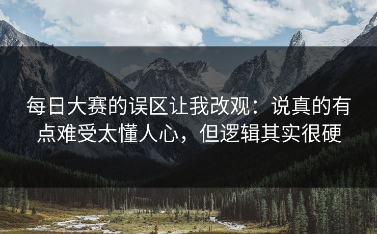 每日大赛的误区让我改观：说真的有点难受太懂人心，但逻辑其实很硬