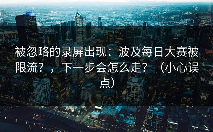 被忽略的录屏出现：波及每日大赛被限流？，下一步会怎么走？（小心误点）