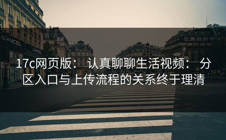 17c网页版： 认真聊聊生活视频： 分区入口与上传流程的关系终于理清