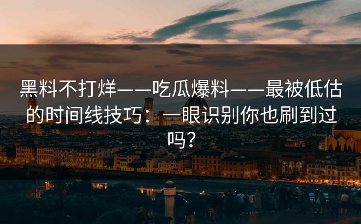黑料不打烊——吃瓜爆料——最被低估的时间线技巧：一眼识别你也刷到过吗？
