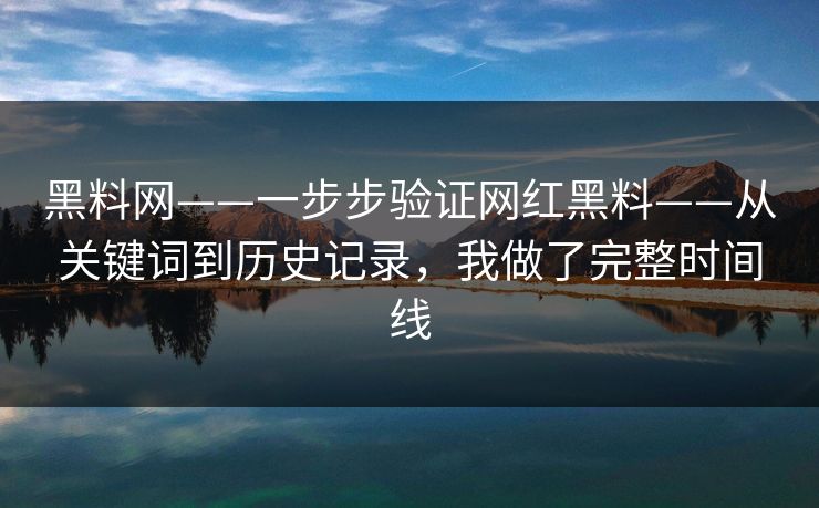 黑料网——一步步验证网红黑料——从关键词到历史记录，我做了完整时间线